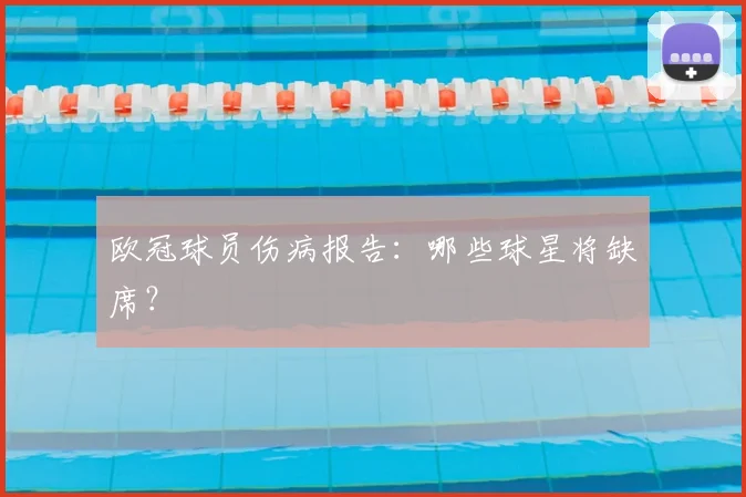 欧冠球员伤病报告:哪些球星将缺席?