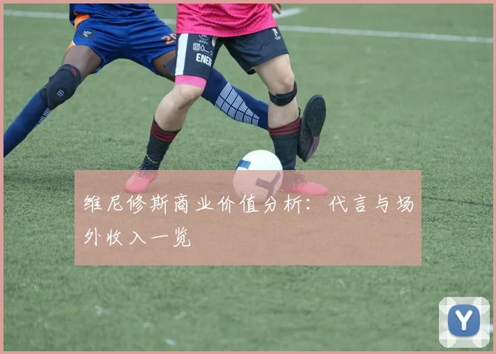 维尼修斯商业价值分析:代言与场外收入一览