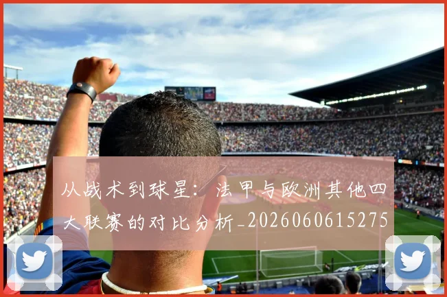 从战术到球星:法甲与欧洲其他四大联赛的对比分析_20260606152751