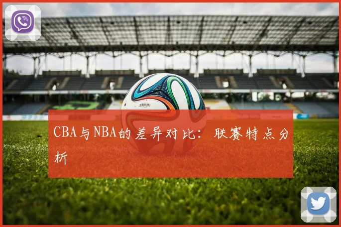 CBA与NBA的差异对比：联赛特点分析