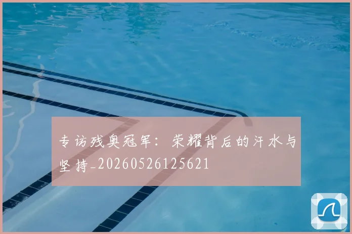 专访残奥冠军：荣耀背后的汗水与坚持_20260526125621