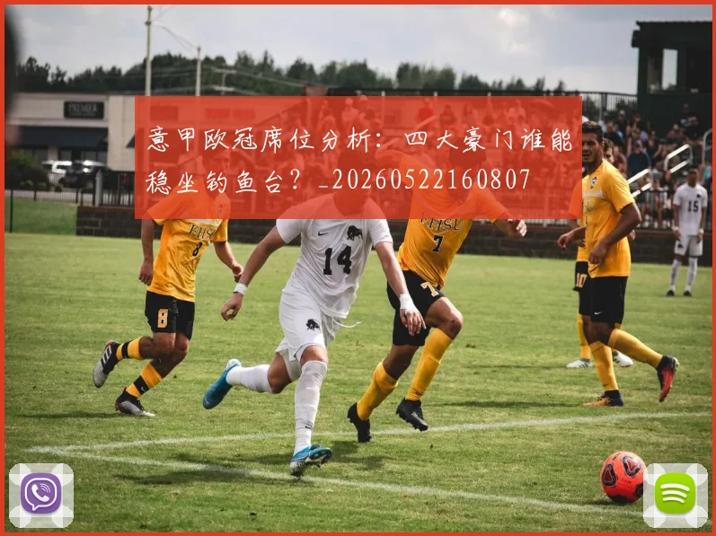 意甲欧冠席位分析：四大豪门谁能稳坐钓鱼台？_20260522160807