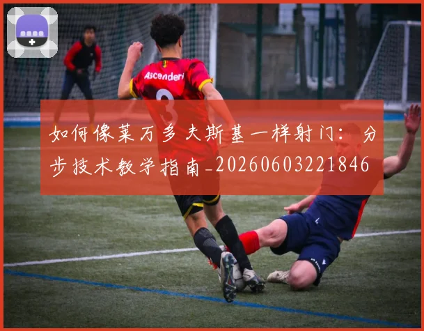 如何像莱万多夫斯基一样射门:分步技术教学指南_20260603221846