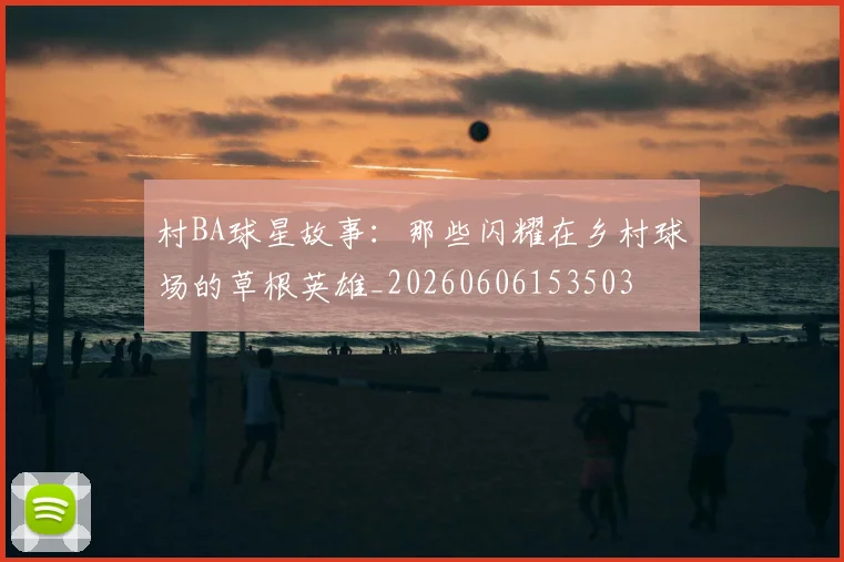村BA球星故事:那些闪耀在乡村球场的草根英雄_20260606153503