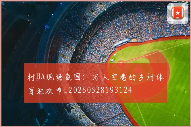 村BA现场氛围：万人空巷的乡村体育狂欢节_20260528193124