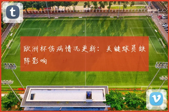 欧洲杯伤病情况更新:关键球员缺阵影响