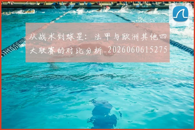 从战术到球星:法甲与欧洲其他四大联赛的对比分析_20260606152751