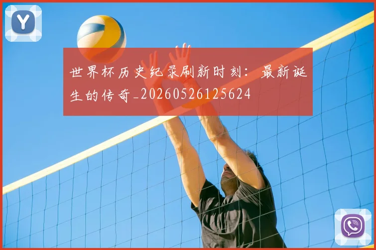 世界杯历史纪录刷新时刻：最新诞生的传奇_20260526125624