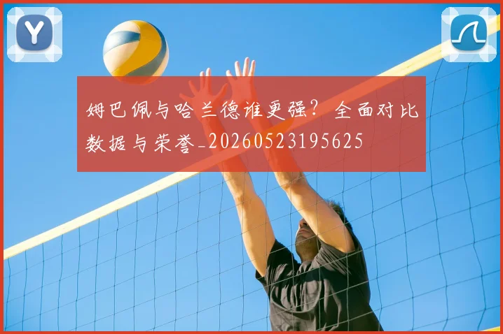 姆巴佩与哈兰德谁更强?全面对比数据与荣誉_20260523195625