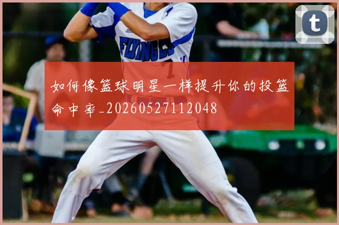 如何像篮球明星一样提升你的投篮命中率_20260527112048