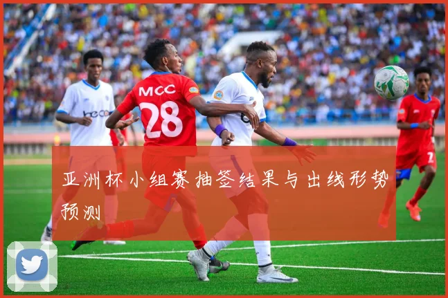 亚洲杯小组赛抽签结果与出线形势预测