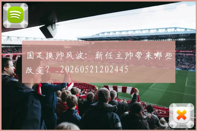 国足换帅风波:新任主帅带来哪些改变?_20260521202445