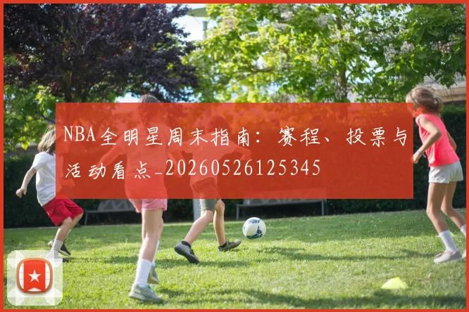 NBA全明星周末指南:赛程、投票与活动看点_20260526125345