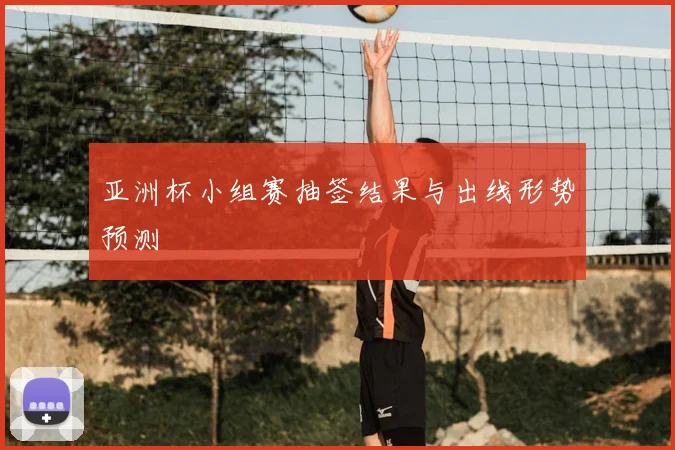 亚洲杯小组赛抽签结果与出线形势预测