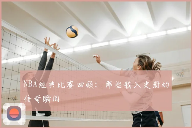 NBA经典比赛回顾:那些载入史册的传奇瞬间
