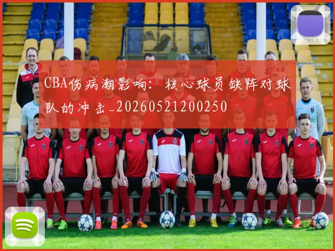 CBA伤病潮影响:核心球员缺阵对球队的冲击_20260521200250