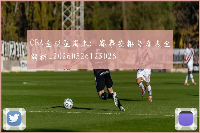 CBA全明星周末:赛事安排与看点全解析_20260526125026