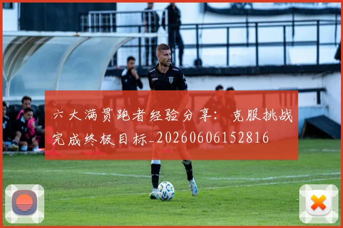 六大满贯跑者经验分享:克服挑战完成终极目标_20260606152816