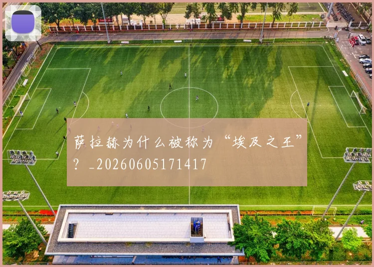 萨拉赫为什么被称为“埃及之王”？_20260605171417