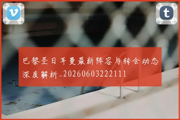 巴黎圣日耳曼最新阵容与转会动态深度解析_20260603222111