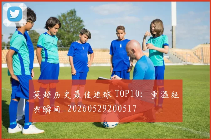 英超历史最佳进球 TOP10：重温经典瞬间_20260529200517