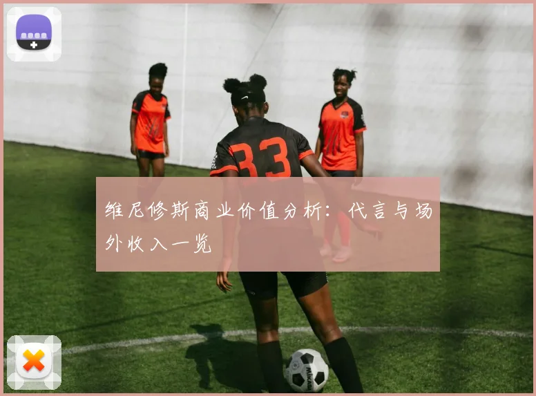 维尼修斯商业价值分析:代言与场外收入一览