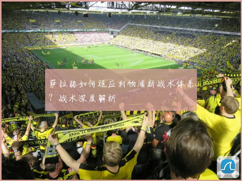 萨拉赫如何适应利物浦新战术体系？战术深度解析