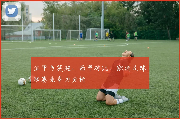 法甲与英超、西甲对比：欧洲足球联赛竞争力分析