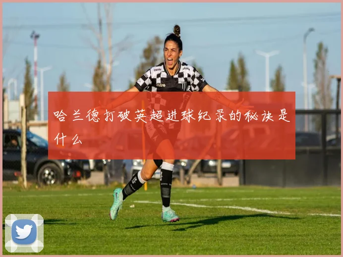 哈兰德打破英超进球纪录的秘诀是什么
