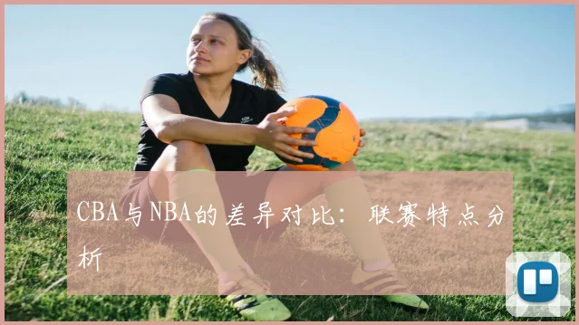 CBA与NBA的差异对比:联赛特点分析