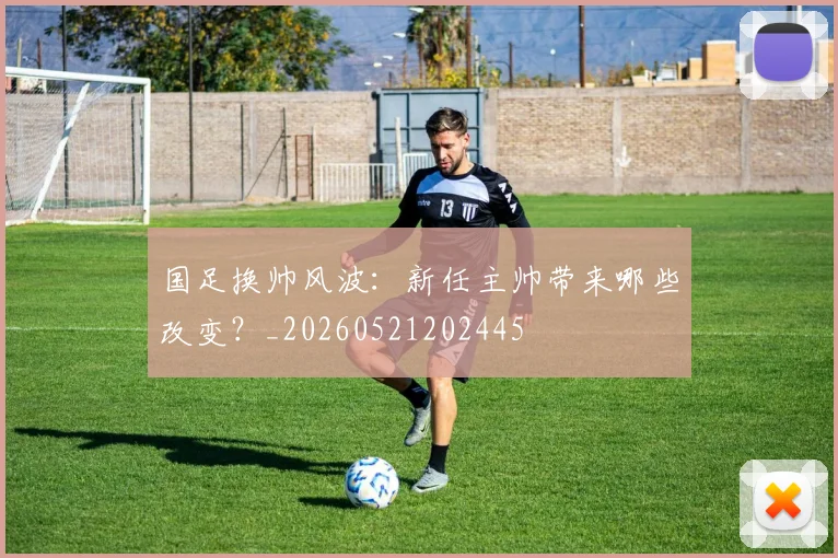 国足换帅风波:新任主帅带来哪些改变?_20260521202445