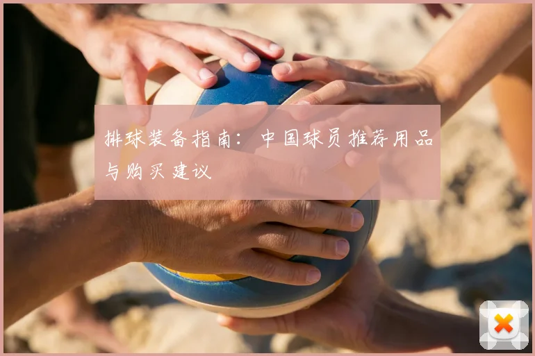 排球装备指南：中国球员推荐用品与购买建议