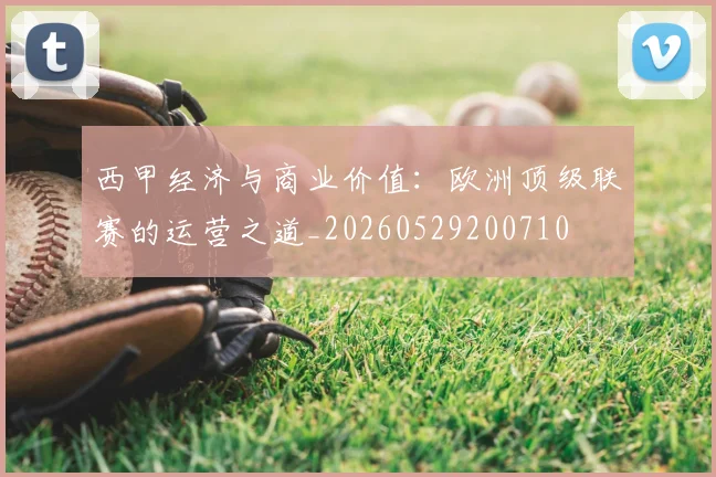 西甲经济与商业价值:欧洲顶级联赛的运营之道_20260529200710