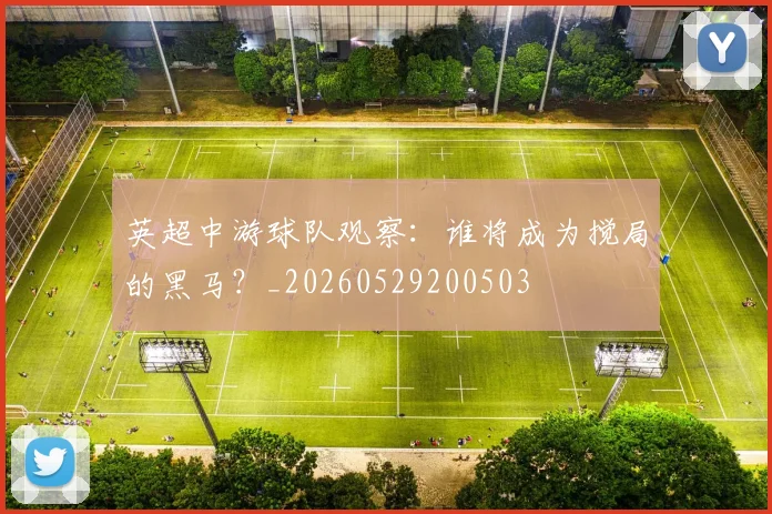 英超中游球队观察:谁将成为搅局的黑马?_20260529200503