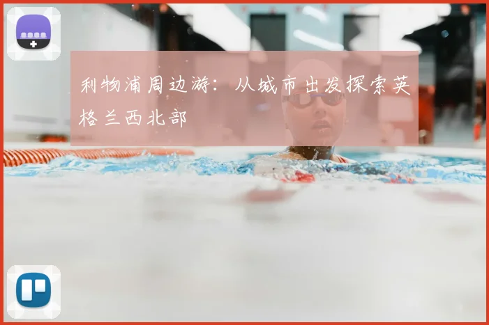 利物浦周边游:从城市出发探索英格兰西北部