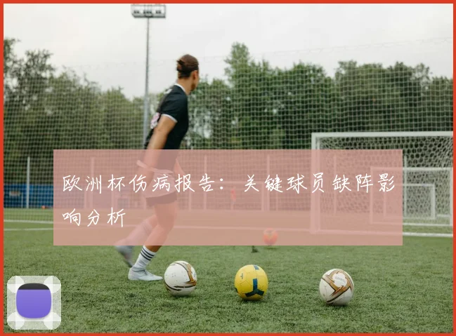 欧洲杯伤病报告：关键球员缺阵影响分析