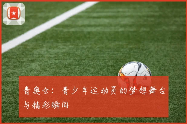 青奥会:青少年运动员的梦想舞台与精彩瞬间