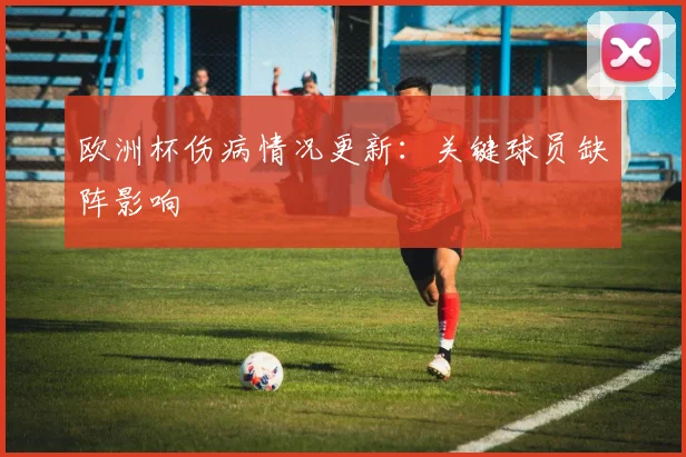 欧洲杯伤病情况更新:关键球员缺阵影响