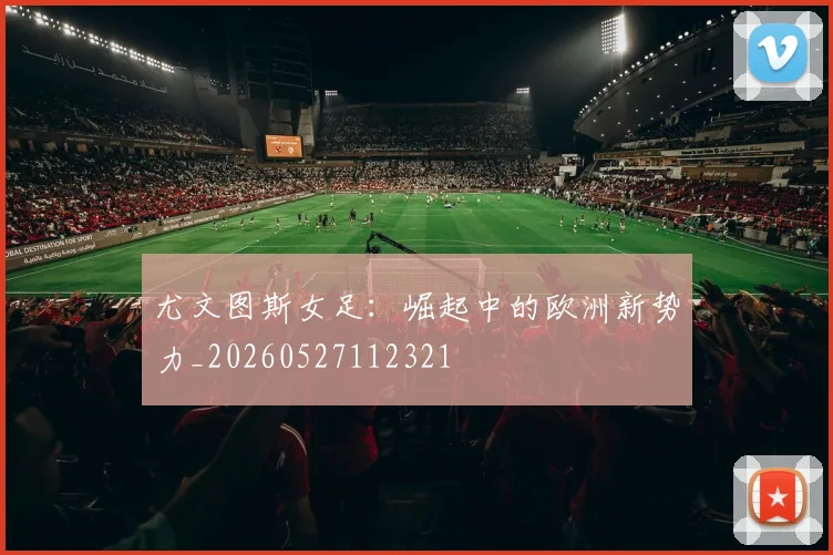 尤文图斯女足：崛起中的欧洲新势力_20260527112321