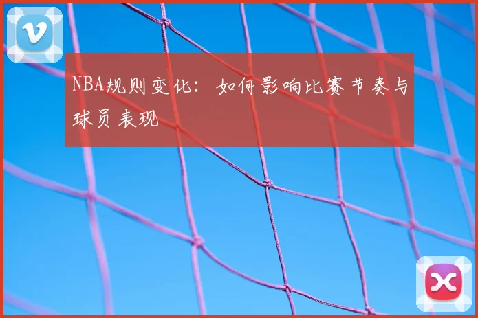 NBA规则变化:如何影响比赛节奏与球员表现