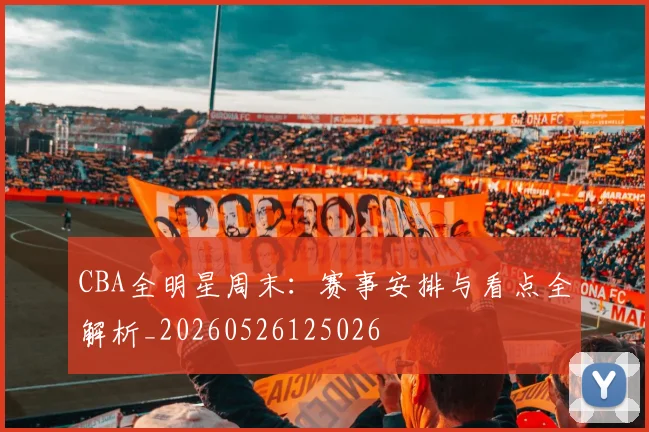 CBA全明星周末：赛事安排与看点全解析_20260526125026