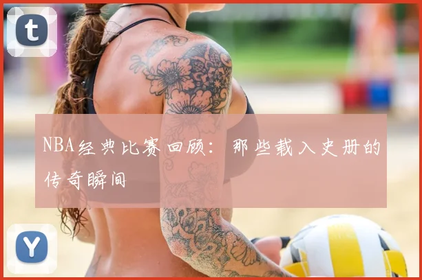NBA经典比赛回顾:那些载入史册的传奇瞬间