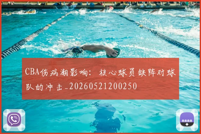 CBA伤病潮影响:核心球员缺阵对球队的冲击_20260521200250
