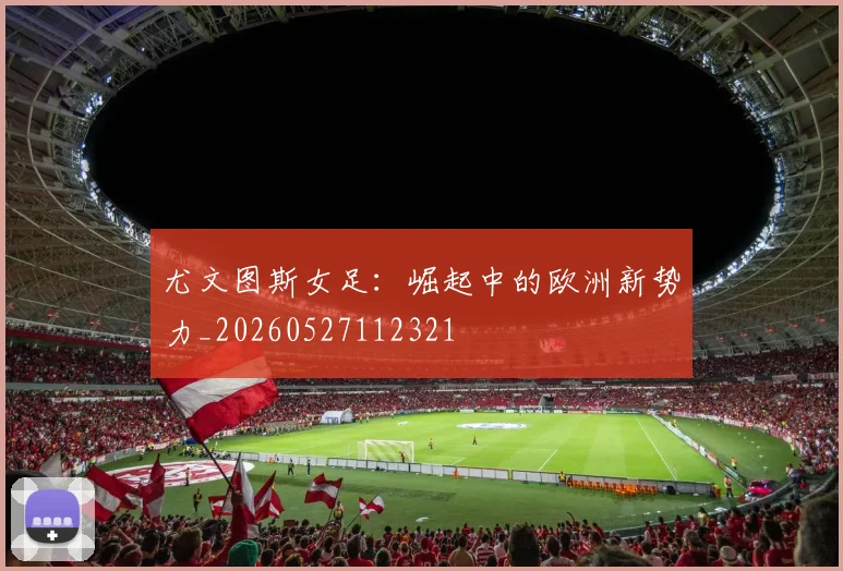 尤文图斯女足:崛起中的欧洲新势力_20260527112321
