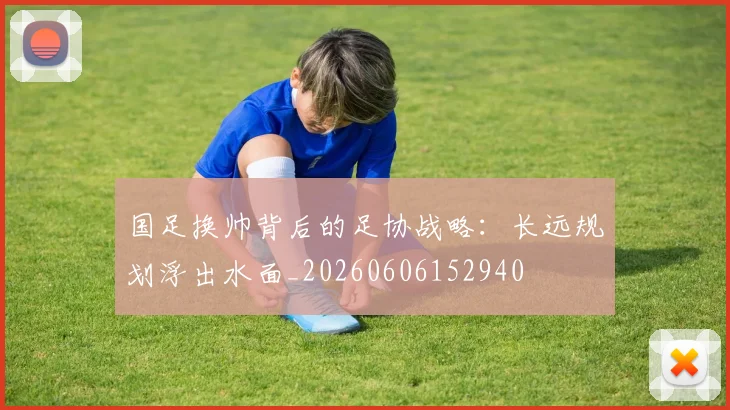 国足换帅背后的足协战略：长远规划浮出水面_20260606152940