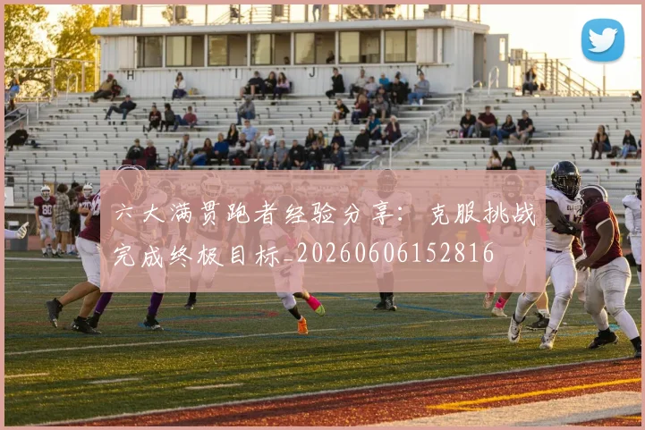六大满贯跑者经验分享：克服挑战完成终极目标_20260606152816