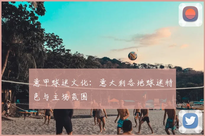 意甲球迷文化：意大利各地球迷特色与主场氛围