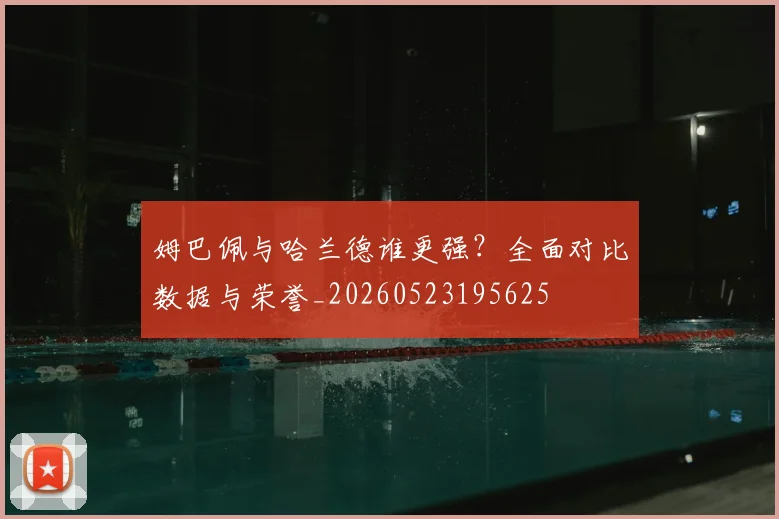 姆巴佩与哈兰德谁更强?全面对比数据与荣誉_20260523195625