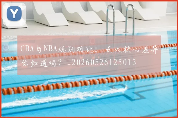 CBA与NBA规则对比：五大核心差异你知道吗？_20260526125013