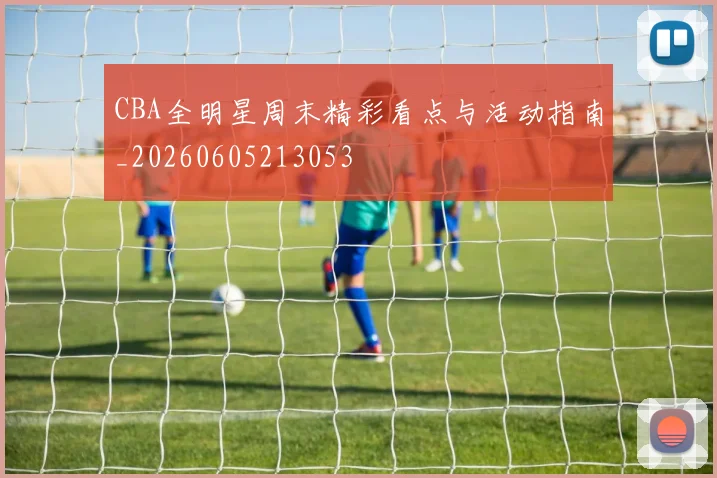 CBA全明星周末精彩看点与活动指南_20260605213053